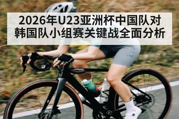 2026年U23亚洲杯中国队对韩国队小组赛关键战全面分析