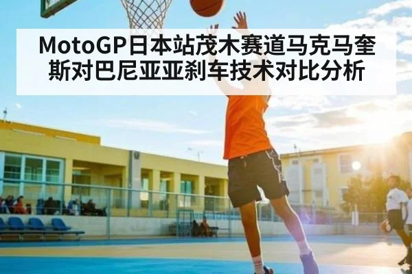 MotoGP日本站茂木赛道马克马奎斯对巴尼亚亚刹车技术对比分析